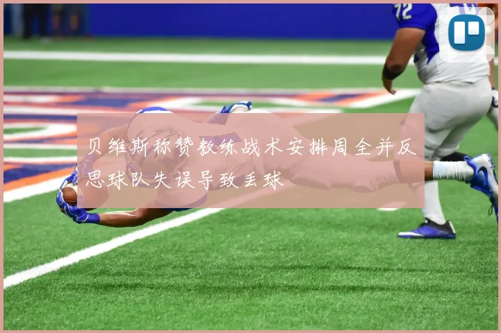 贝维斯称赞教练战术安排周全并反思球队失误导致丢球