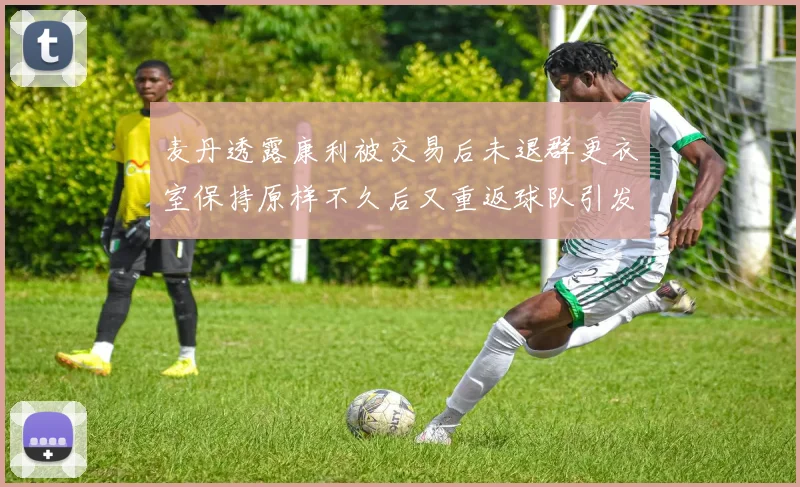 麦丹透露康利被交易后未退群更衣室保持原样不久后又重返球队引发关注