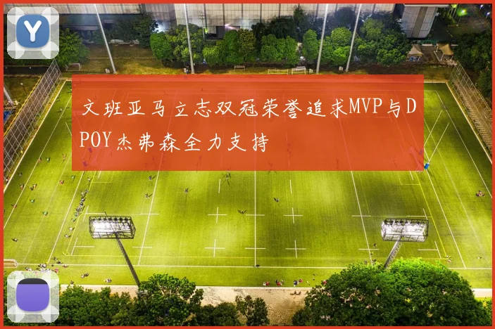 文班亚马立志双冠荣誉追求MVP与DPOY杰弗森全力支持