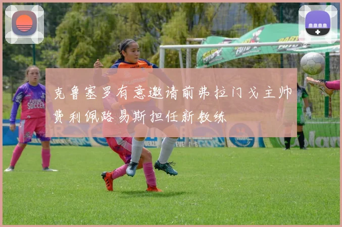 克鲁塞罗有意邀请前弗拉门戈主帅费利佩路易斯担任新教练