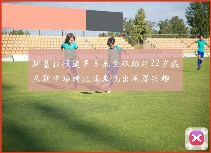 斯基拉报道罗马米兰双雄对22岁威尼斯中场姆比亚表现出浓厚兴趣