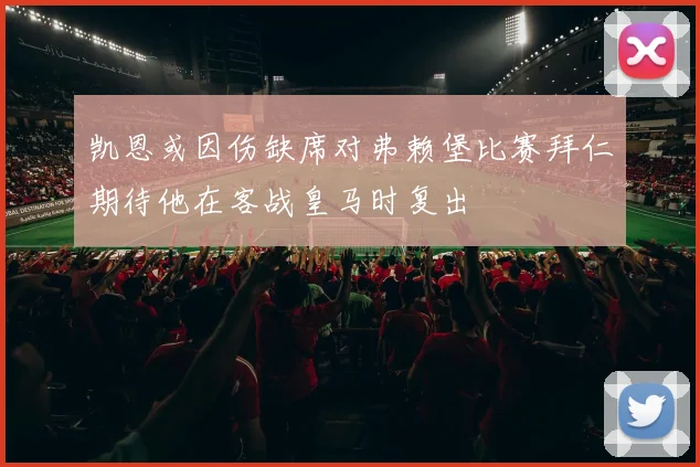 凯恩或因伤缺席对弗赖堡比赛拜仁期待他在客战皇马时复出