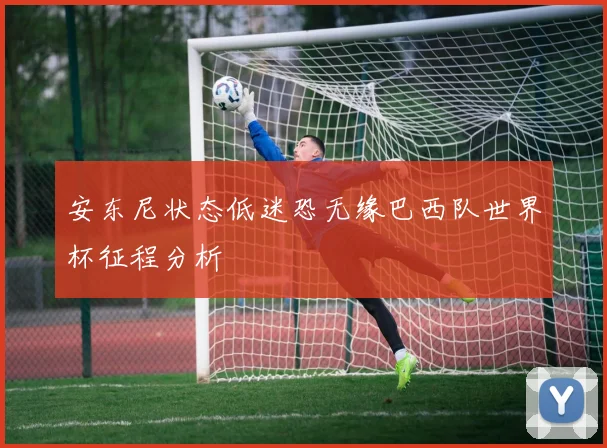 安东尼状态低迷恐无缘巴西队世界杯征程分析