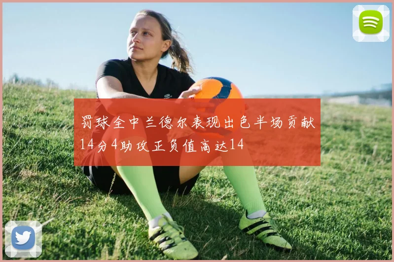 罚球全中兰德尔表现出色半场贡献14分4助攻正负值高达14