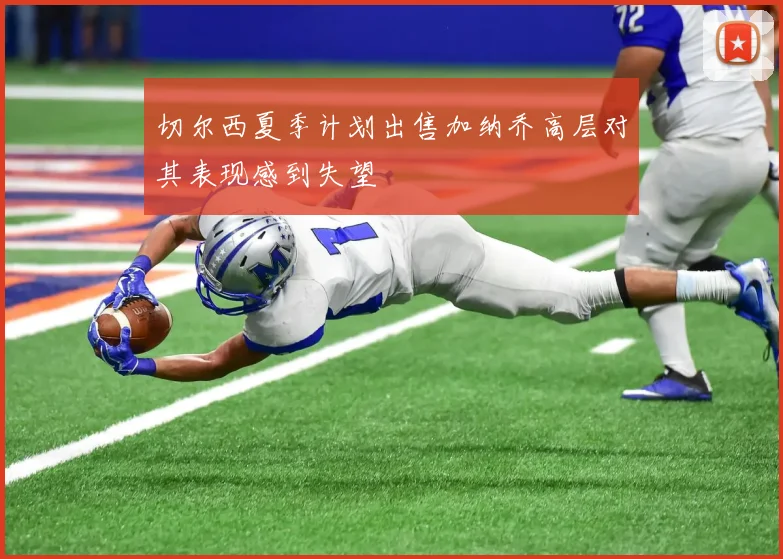 切尔西夏季计划出售加纳乔高层对其表现感到失望