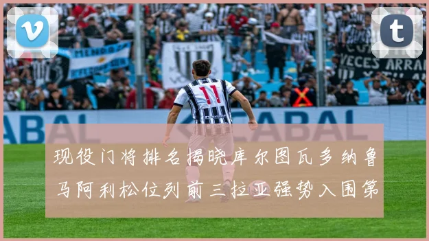 现役门将排名揭晓库尔图瓦多纳鲁马阿利松位列前三拉亚强势入围第七位