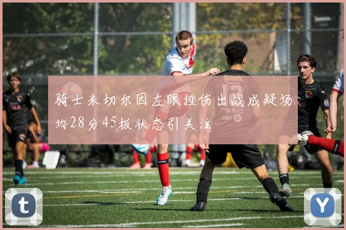 骑士米切尔因左眼挫伤出战成疑场均28分45板状态引关注